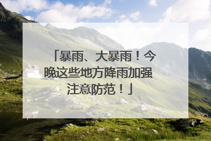 暴雨、大暴雨！今晚这些地方降雨加强 注意防范！
