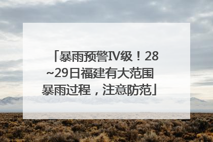 暴雨预警Ⅳ级！28~29日福建有大范围暴雨过程，注意防范