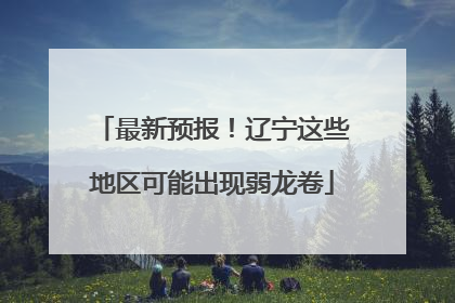 最新预报！辽宁这些地区可能出现弱龙卷