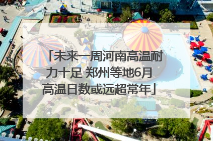 未来一周河南高温耐力十足 郑州等地6月高温日数或远超常年
