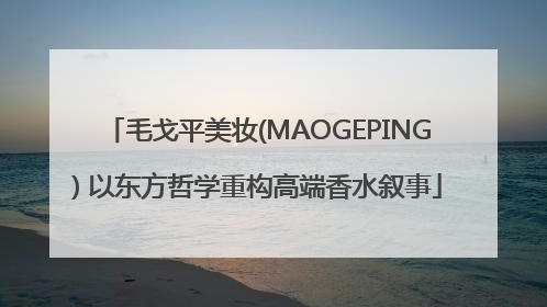 毛戈平美妆(MAOGEPING) 以东方哲学重构高端香水叙事
