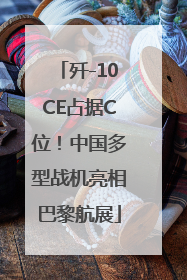歼-10CE占据C位！中国多型战机亮相巴黎航展