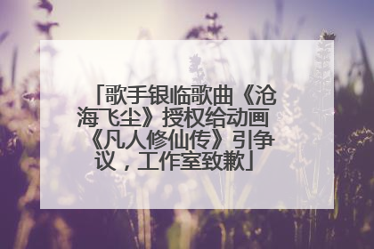 歌手银临歌曲《沧海飞尘》授权给动画《凡人修仙传》引争议，工作室致歉