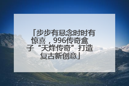 步步有悬念时时有惊喜，996传奇盒子“天烽传奇”打造复古新创意