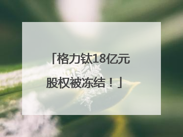 格力钛18亿元股权被冻结！