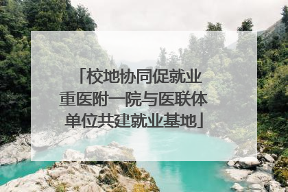 校地协同促就业 重医附一院与医联体单位共建就业基地