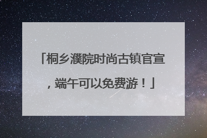 桐乡濮院时尚古镇官宣，端午可以免费游！
