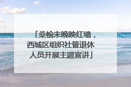桑榆未晚映红墙，西城区组织社管退休人员开展主题宣讲