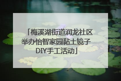 梅溪湖街道润龙社区举办怡智家园黏土镜子DIY手工活动