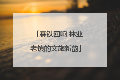 森铁回响 林业老镇的文旅新韵