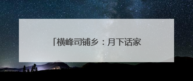 横峰司铺乡：月下话家常 共筑乡村振兴梦