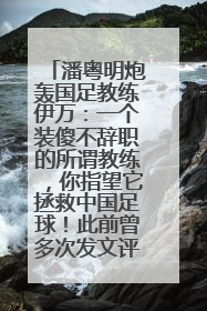 潘粤明炮轰国足教练伊万：一个装傻不辞职的所谓教练，你指望它拯救中国足球！此前曾多次发文评价国足