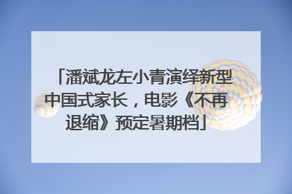 潘斌龙左小青演绎新型中国式家长，电影《不再退缩》预定暑期档