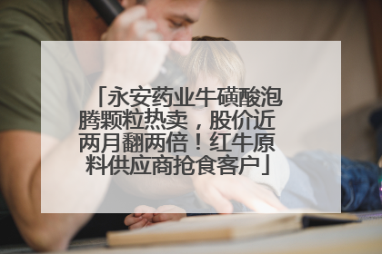 永安药业牛磺酸泡腾颗粒热卖，股价近两月翻两倍！红牛原料供应商抢食客户