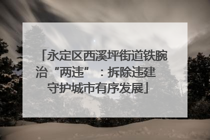 永定区西溪坪街道铁腕治“两违”：拆除违建 守护城市有序发展