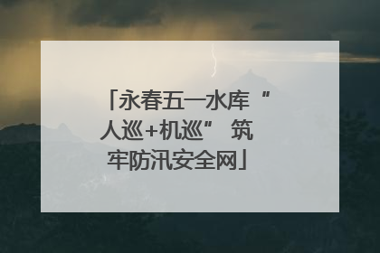 永春五一水库“人巡+机巡” 筑牢防汛安全网