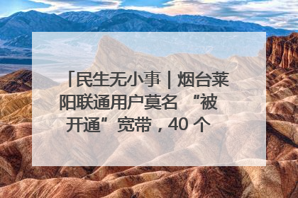 民生无小事｜烟台莱阳联通用户莫名 “被开通”宽带，40 个月扣费无人知