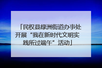 民权县绿洲街道办事处开展“我在新时代文明实践所过端午”活动