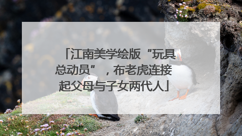 江南美学绘版“玩具总动员”，布老虎连接起父母与子女两代人