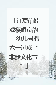 江夏萌娃戏楼唱京韵！幼儿园把六一过成“非遗文化节”