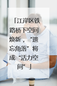 江岸区铁路桥下空间焕新，“遗忘角落”将成“活力空间”