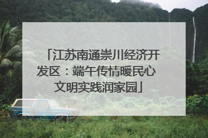 江苏南通崇川经济开发区：端午传情暖民心 文明实践润家园