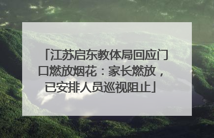江苏启东教体局回应门口燃放烟花：家长燃放，已安排人员巡视阻止