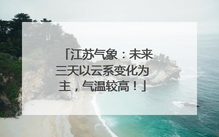 江苏气象：未来三天以云系变化为主，气温较高！