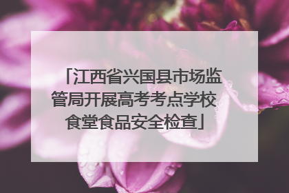 江西省兴国县市场监管局开展高考考点学校食堂食品安全检查