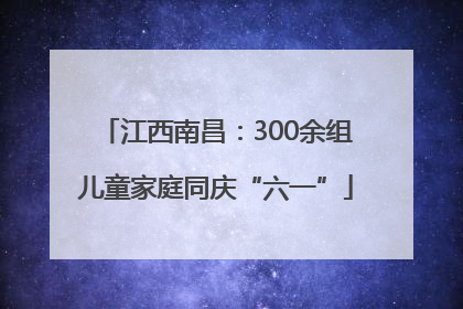 江西南昌：300余组儿童家庭同庆“六一”