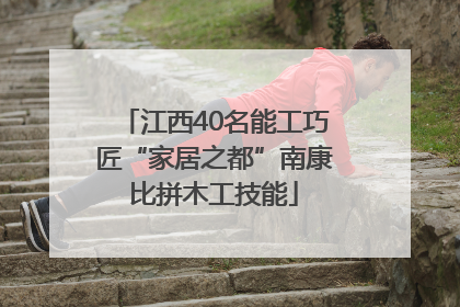 江西40名能工巧匠“家居之都”南康比拼木工技能