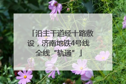 沿主干道经十路敷设，济南地铁4号线全线“轨通”