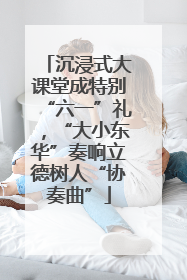 沉浸式大课堂成特别“六一”礼，“大小东华”奏响立德树人“协奏曲”