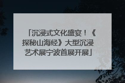 沉浸式文化盛宴！《探秘山海经》大型沉浸艺术展宁波首展开展