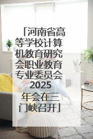 河南省高等学校计算机教育研究会职业教育专业委员会 2025 年会在三门峡召开