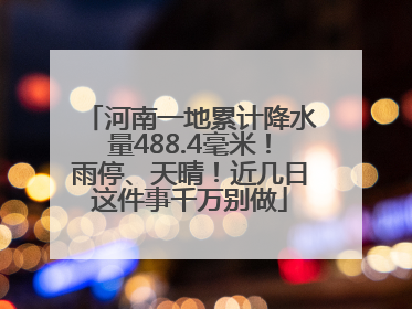 河南一地累计降水量488.4毫米！雨停、天晴！近几日这件事千万别做