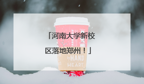 河南大学新校区落地郑州！