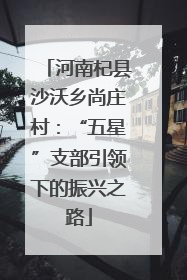 河南杞县沙沃乡尚庄村：“五星”支部引领下的振兴之路