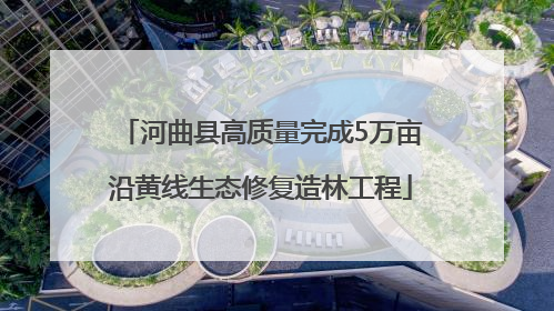 河曲县高质量完成5万亩沿黄线生态修复造林工程