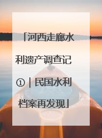 河西走廊水利遗产调查记①｜民国水利档案再发现