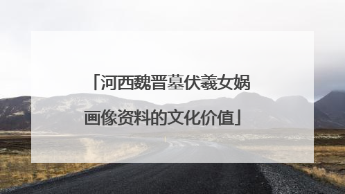 河西魏晋墓伏羲女娲画像资料的文化价值
