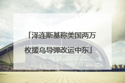 泽连斯基称美国两万枚援乌导弹改运中东