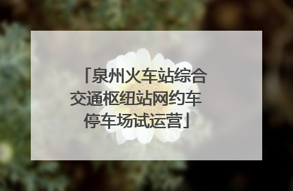 泉州火车站综合交通枢纽站网约车停车场试运营