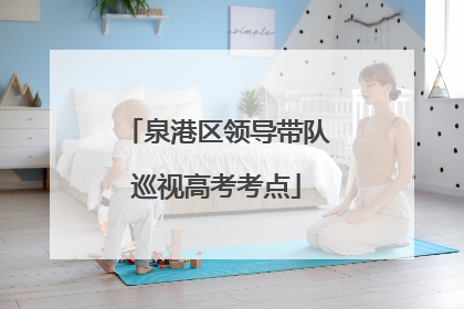 泉港区领导带队巡视高考考点