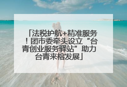 法税护航+精准服务！团市委牵头设立“台青创业服务驿站”助力台青来榕发展