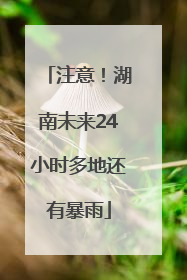 注意！湖南未来24小时多地还有暴雨