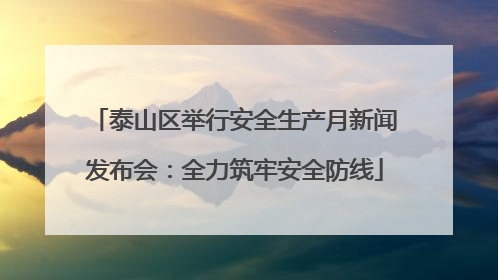 泰山区举行安全生产月新闻发布会：全力筑牢安全防线