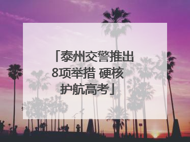 泰州交警推出8项举措 硬核护航高考