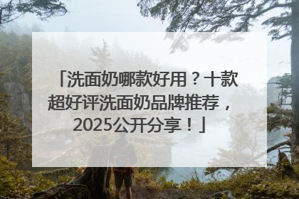洗面奶哪款好用？十款超好评洗面奶品牌推荐，2025公开分享！