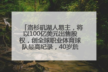 洛杉矶湖人易主，将以100亿美元出售股权，创全球职业体育球队最高纪录，40岁詹姆斯：还没打算退役